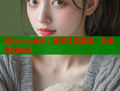 糖心vlog小巨：记录生活瞬间，分享美好时光  第1张