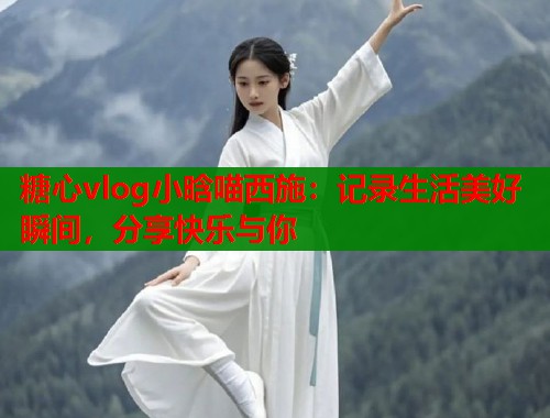 糖心vlog小晗喵西施：记录生活美好瞬间，分享快乐与你  第1张