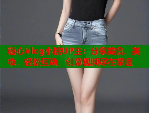 糖心Vlog小桃UP主：分享美食、美妆，轻松互动，创意视频尽在掌握  第1张