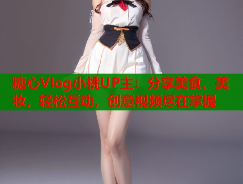 糖心Vlog小桃UP主：分享美食、美妆，轻松互动，创意视频尽在掌握  第2张