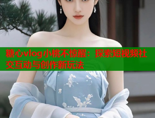 糖心vlog小桃不惊醒：探索短视频社交互动与创作新玩法  第1张