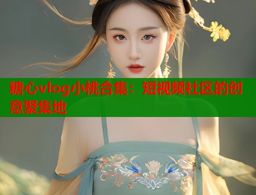 糖心vlog小桃合集：短视频社区的创意聚集地  第1张
