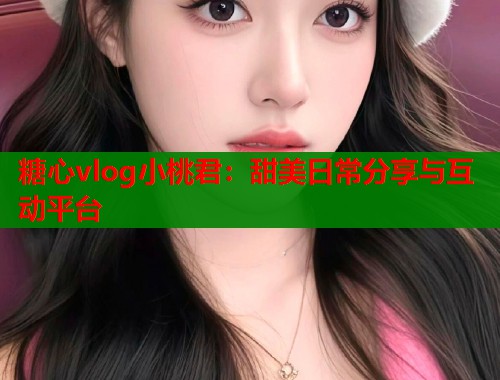 糖心vlog小桃君：甜美日常分享与互动平台  第1张