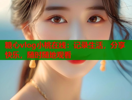 糖心vlog小桃在线：记录生活，分享快乐，随时随地观看  第1张