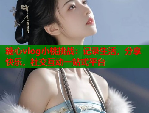 糖心vlog小桃挑战：记录生活，分享快乐，社交互动一站式平台  第2张