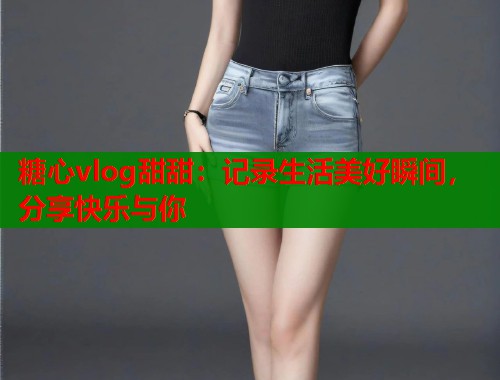 糖心vlog甜甜：记录生活美好瞬间，分享快乐与你  第1张