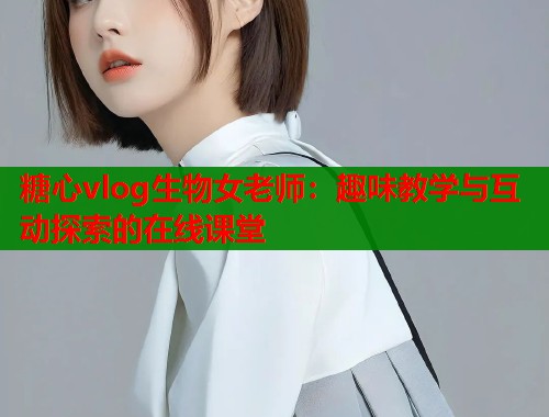 糖心vlog生物女老师：趣味教学与互动探索的在线课堂  第1张