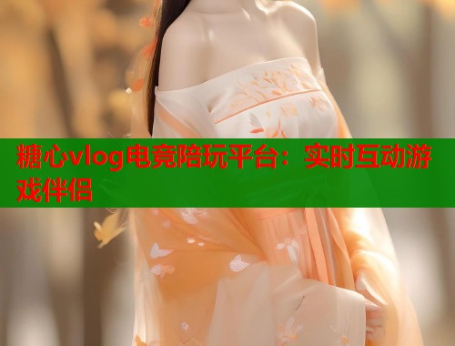 糖心vlog电竞陪玩平台：实时互动游戏伴侣  第1张