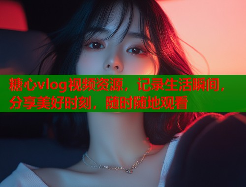 糖心vlog视频资源，记录生活瞬间，分享美好时刻，随时随地观看  第2张