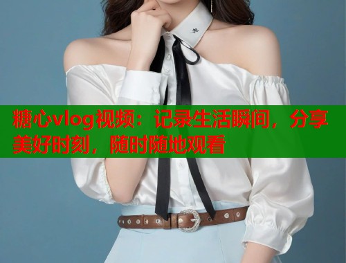 糖心vlog视频：记录生活瞬间，分享美好时刻，随时随地观看  第1张