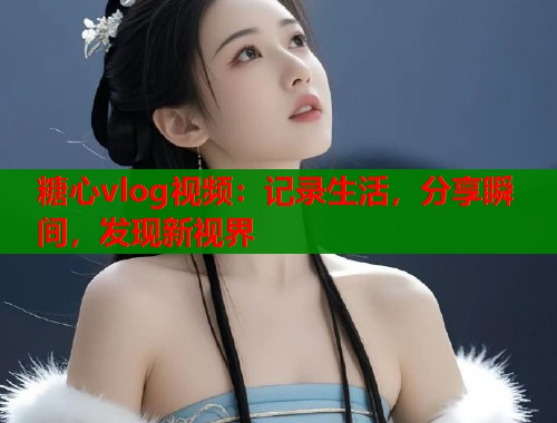 糖心vlog视频：记录生活，分享瞬间，发现新视界  第1张