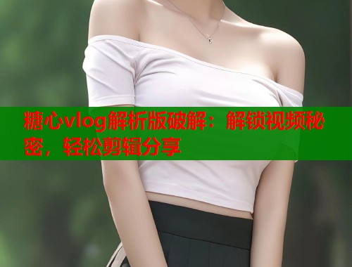 糖心vlog解析版破解：解锁视频秘密，轻松剪辑分享  第1张