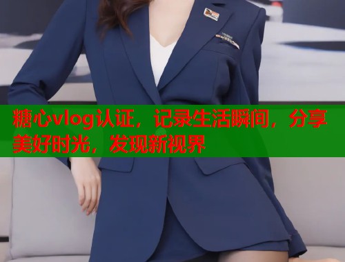 糖心vlog认证，记录生活瞬间，分享美好时光，发现新视界  第1张