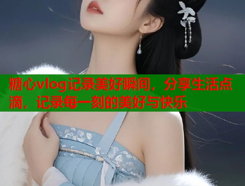 糖心vlog记录美好瞬间，分享生活点滴，记录每一刻的美好与快乐  第1张