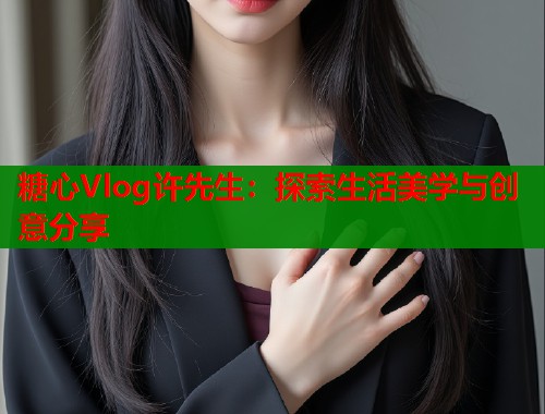 糖心Vlog许先生：探索生活美学与创意分享  第1张