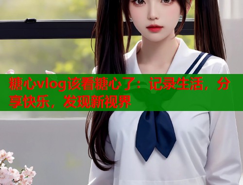 糖心vlog该看糖心了：记录生活，分享快乐，发现新视界  第2张