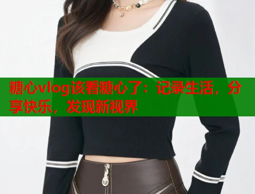 糖心vlog该看糖心了：记录生活，分享快乐，发现新视界  第1张