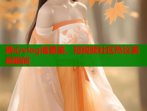 糖心vlog谁最美，短视频社区热议美丽瞬间  第1张