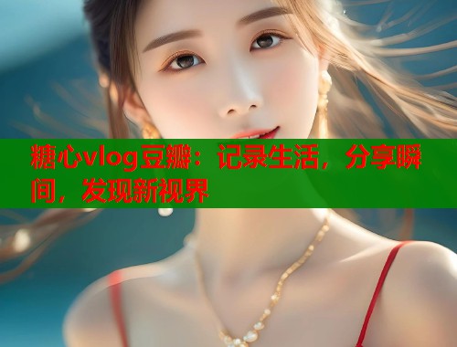 糖心vlog豆瓣：记录生活，分享瞬间，发现新视界  第2张
