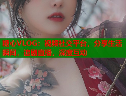 糖心VLOG：视频社交平台，分享生活瞬间，追剧直播，深度互动  第1张