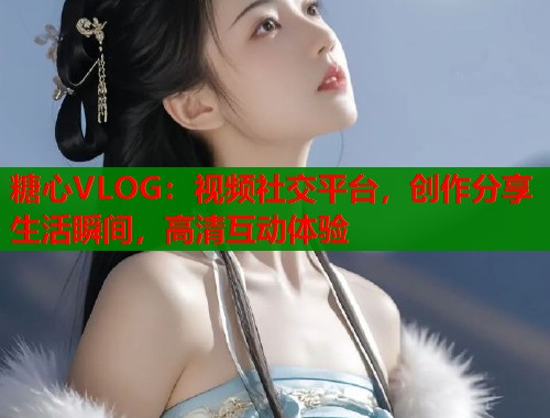 糖心VLOG：视频社交平台，创作分享生活瞬间，高清互动体验  第1张