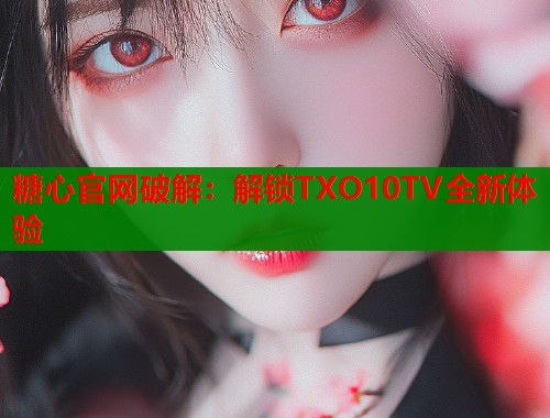 糖心官网破解：解锁TXO10TV全新体验  第2张