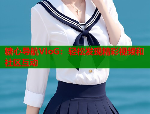 糖心导航VloG：轻松发现精彩视频和社区互动  第1张