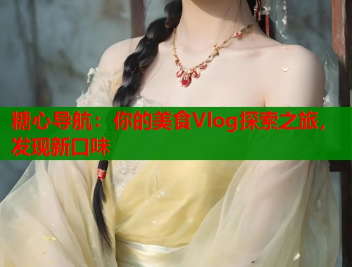 糖心导航：你的美食Vlog探索之旅，发现新口味  第1张