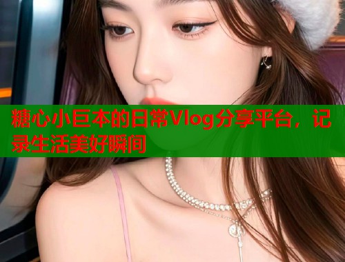 糖心小巨本的日常Vlog分享平台，记录生活美好瞬间  第1张
