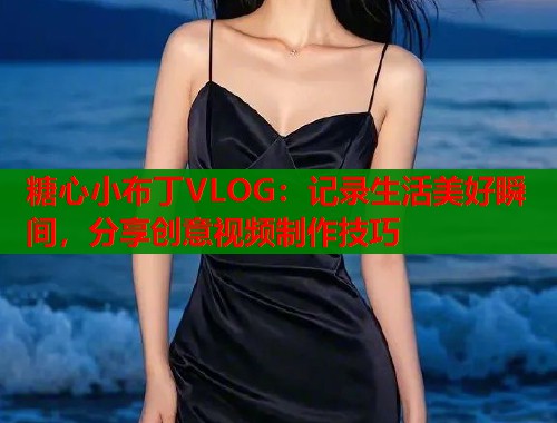 糖心小布丁VLOG：记录生活美好瞬间，分享创意视频制作技巧  第1张