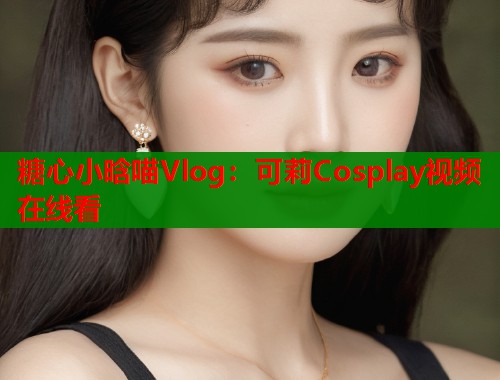 糖心小晗喵Vlog：可莉Cosplay视频在线看  第1张