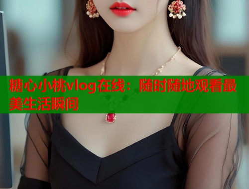 糖心小桃vlog在线：随时随地观看最美生活瞬间  第1张
