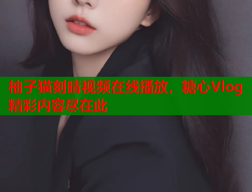 柚子猫刻晴视频在线播放，糖心Vlog精彩内容尽在此  第1张