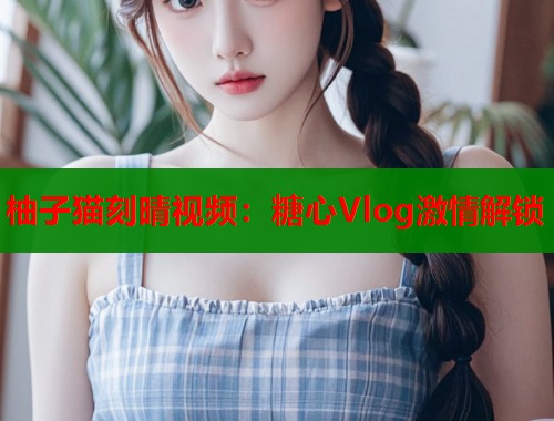 柚子猫刻晴视频：糖心Vlog激情解锁  第1张