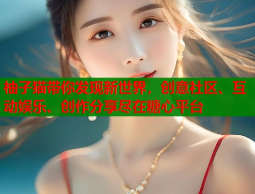柚子猫带你发现新世界，创意社区、互动娱乐、创作分享尽在糖心平台  第1张