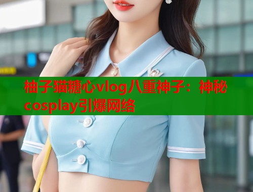 柚子猫糖心vlog八重神子：神秘cosplay引爆网络  第1张