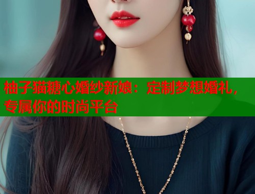 柚子猫糖心婚纱新娘：定制梦想婚礼，专属你的时尚平台  第1张