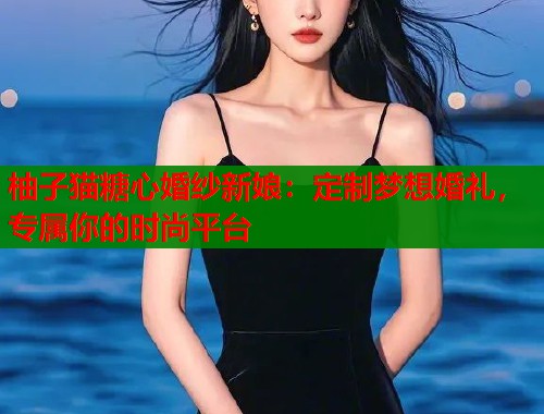 柚子猫糖心婚纱新娘：定制梦想婚礼，专属你的时尚平台  第2张
