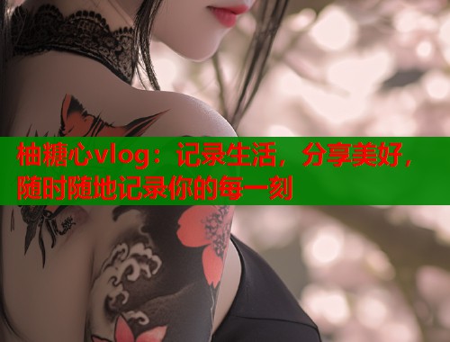 柚糖心vlog：记录生活，分享美好，随时随地记录你的每一刻  第2张