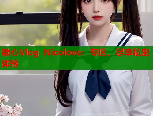 糖心Vlog Nicolove：专区，尽享私密体验  第1张