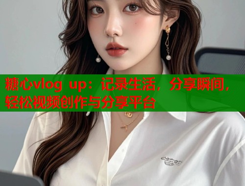 糖心vlog up：记录生活，分享瞬间，轻松视频创作与分享平台  第1张
