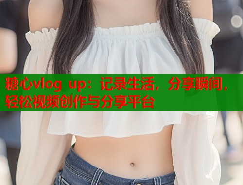 糖心vlog up：记录生活，分享瞬间，轻松视频创作与分享平台  第2张