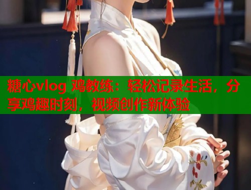 糖心vlog 鸡教练：轻松记录生活，分享鸡趣时刻，视频创作新体验  第1张