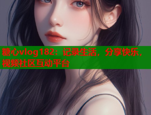 糖心vlog182：记录生活，分享快乐，视频社区互动平台  第1张