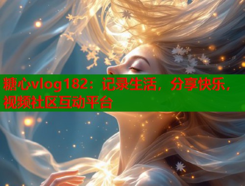 糖心vlog182：记录生活，分享快乐，视频社区互动平台  第2张
