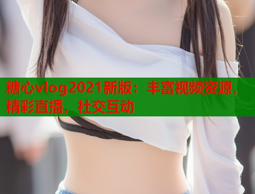 糖心vlog2021新版：丰富视频资源，精彩直播，社交互动  第1张