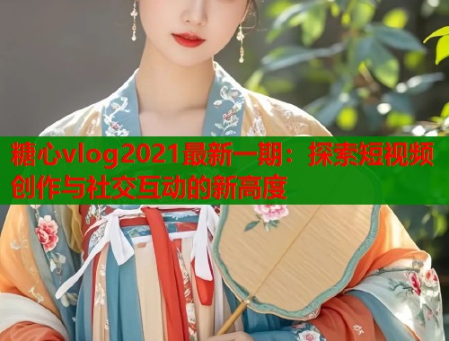 糖心vlog2021最新一期：探索短视频创作与社交互动的新高度  第1张