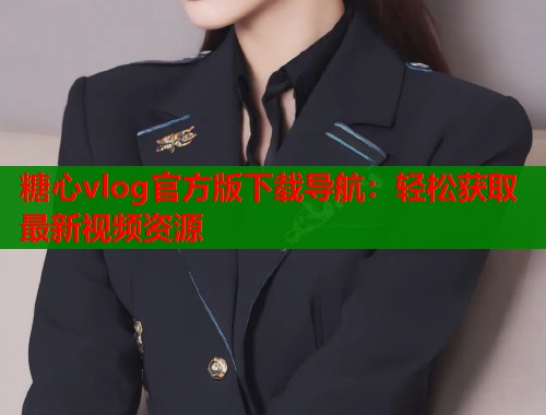 糖心vlog官方版下载导航：轻松获取最新视频资源  第1张