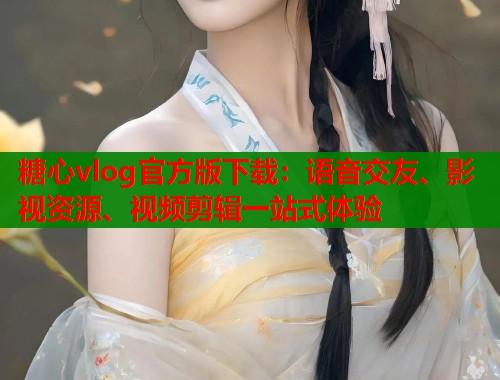 糖心vlog官方版下载：语音交友、影视资源、视频剪辑一站式体验  第1张