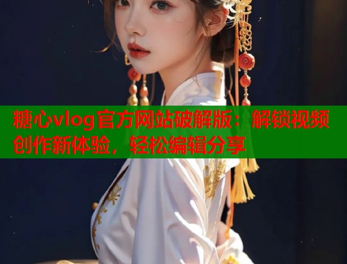 糖心vlog官方网站破解版：解锁视频创作新体验，轻松编辑分享  第2张